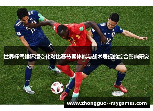 世界杯气候环境变化对比赛节奏体能与战术表现的综合影响研究 世界杯气候环境变化对比赛节奏体能与战术表现的综合影响研究