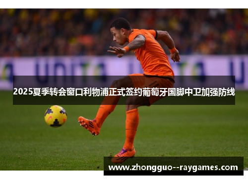 2025夏季转会窗口利物浦正式签约葡萄牙国脚中卫加强防线 2025夏季转会窗口利物浦正式签约葡萄牙国脚中卫加强防线