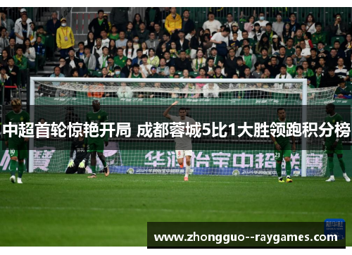 中超首轮惊艳开局 成都蓉城5比1大胜领跑积分榜
