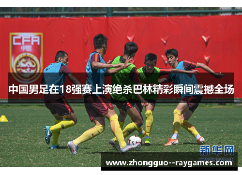 中国男足在18强赛上演绝杀巴林精彩瞬间震撼全场