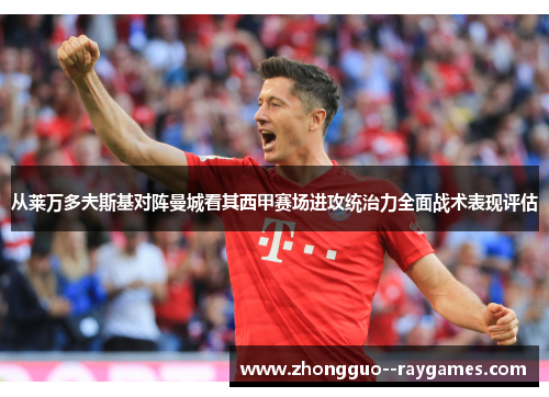 从莱万多夫斯基对阵曼城看其西甲赛场进攻统治力全面战术表现评估 从莱万多夫斯基对阵曼城看其西甲赛场进攻统治力全面战术表现评估