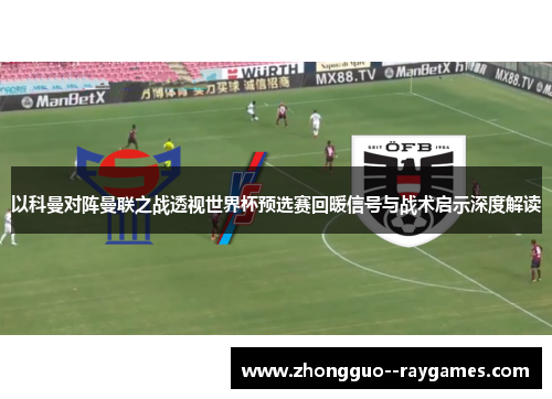 以科曼对阵曼联之战透视世界杯预选赛回暖信号与战术启示深度解读 以科曼对阵曼联之战透视世界杯预选赛回暖信号与战术启示深度解读