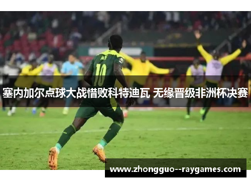 塞内加尔点球大战惜败科特迪瓦 无缘晋级非洲杯决赛 塞内加尔点球大战惜败科特迪瓦 无缘晋级非洲杯决赛