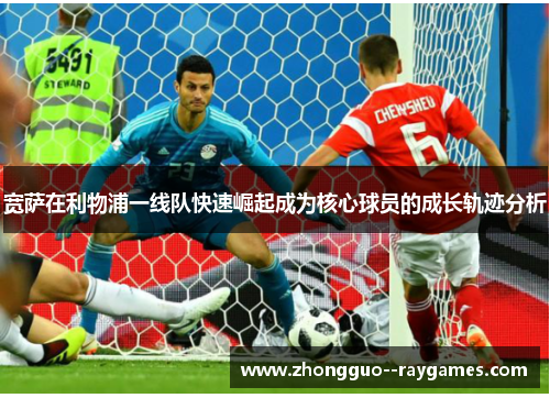 宽萨在利物浦一线队快速崛起成为核心球员的成长轨迹分析 宽萨在利物浦一线队快速崛起成为核心球员的成长轨迹分析