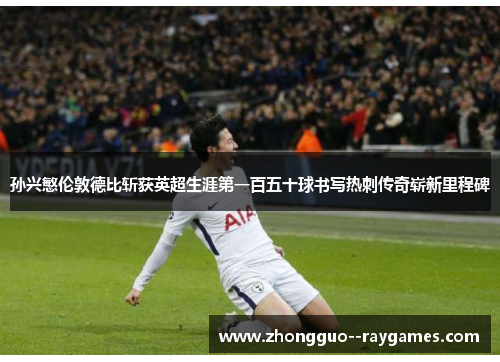 孙兴慜伦敦德比斩获英超生涯第一百五十球书写热刺传奇崭新里程碑