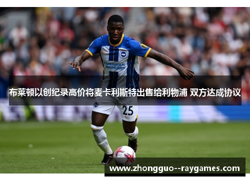 布莱顿以创纪录高价将麦卡利斯特出售给利物浦 双方达成协议
