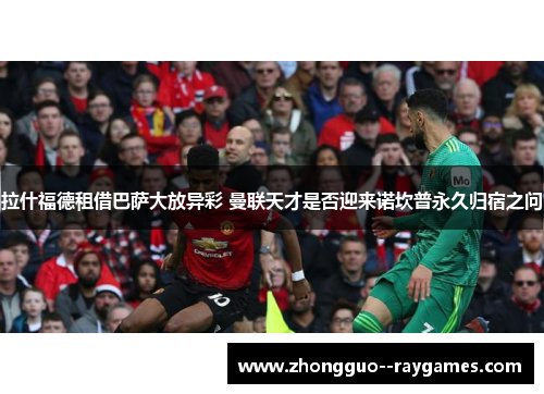 拉什福德租借巴萨大放异彩 曼联天才是否迎来诺坎普永久归宿之问 拉什福德租借巴萨大放异彩 曼联天才是否迎来诺坎普永久归宿之问