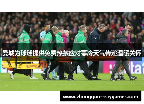 曼城为球迷提供免费热茶应对寒冷天气传递温暖关怀 曼城为球迷提供免费热茶应对寒冷天气传递温暖关怀