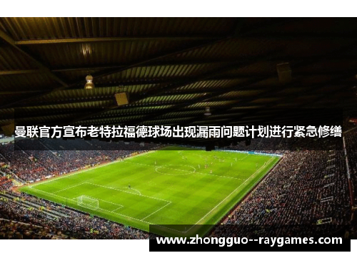 曼联官方宣布老特拉福德球场出现漏雨问题计划进行紧急修缮