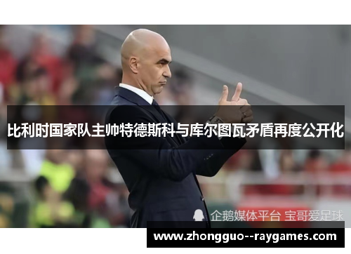 比利时国家队主帅特德斯科与库尔图瓦矛盾再度公开化 比利时国家队主帅特德斯科与库尔图瓦矛盾再度公开化