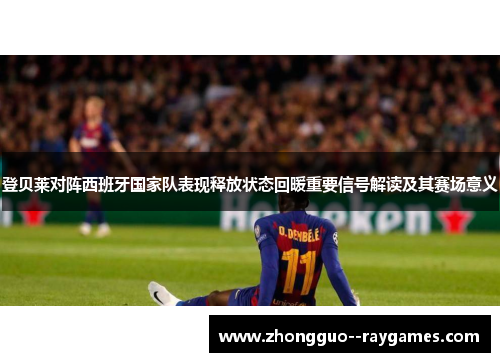 登贝莱对阵西班牙国家队表现释放状态回暖重要信号解读及其赛场意义 登贝莱对阵西班牙国家队表现释放状态回暖重要信号解读及其赛场意义