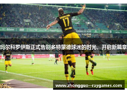 玛尔科罗伊斯正式告别多特蒙德球迷的时光，开启新篇章