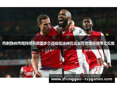 热刺换帅传闻持续升级图多尔战绩低迷帅位岌岌可危谁将接掌北伦敦