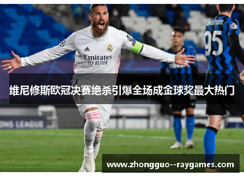 维尼修斯欧冠决赛绝杀引爆全场成金球奖最大热门 维尼修斯欧冠决赛绝杀引爆全场成金球奖最大热门