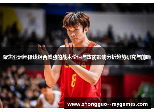 聚焦亚洲杯锋线组合威胁的战术价值与攻防影响分析趋势研究与前瞻 聚焦亚洲杯锋线组合威胁的战术价值与攻防影响分析趋势研究与前瞻