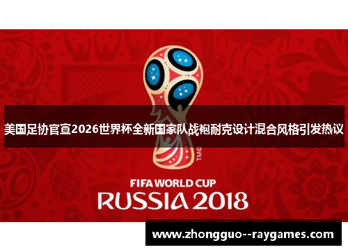 美国足协官宣2026世界杯全新国家队战袍耐克设计混合风格引发热议 美国足协官宣2026世界杯全新国家队战袍耐克设计混合风格引发热议