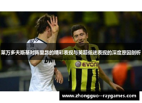 莱万多夫斯基对阵里昂的精彩表现与英超低迷表现的深度原因剖析 莱万多夫斯基对阵里昂的精彩表现与英超低迷表现的深度原因剖析