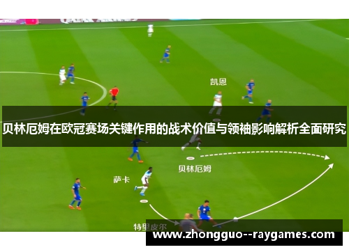 贝林厄姆在欧冠赛场关键作用的战术价值与领袖影响解析全面研究