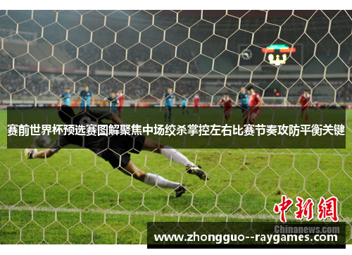 赛前世界杯预选赛图解聚焦中场绞杀掌控左右比赛节奏攻防平衡关键