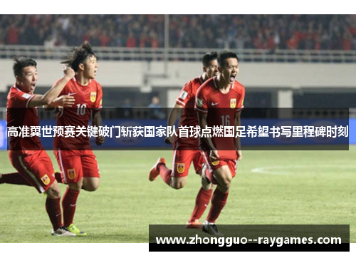 高准翼世预赛关键破门斩获国家队首球点燃国足希望书写里程碑时刻