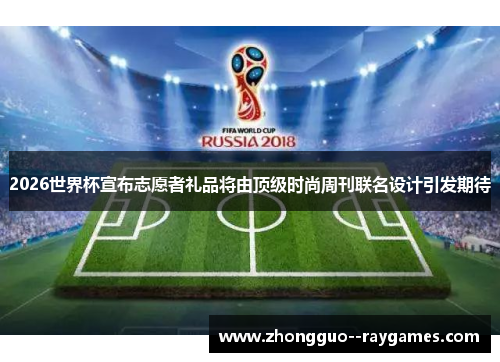 2026世界杯宣布志愿者礼品将由顶级时尚周刊联名设计引发期待