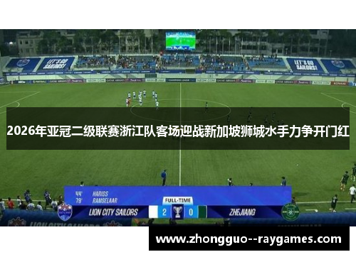 2026年亚冠二级联赛浙江队客场迎战新加坡狮城水手力争开门红