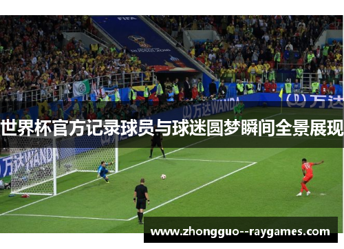 世界杯官方记录球员与球迷圆梦瞬间全景展现