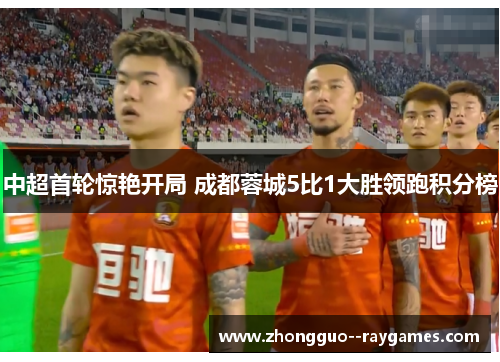 中超首轮惊艳开局 成都蓉城5比1大胜领跑积分榜