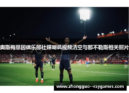 奥斯梅恩因俱乐部社媒嘲讽视频清空与那不勒斯相关照片