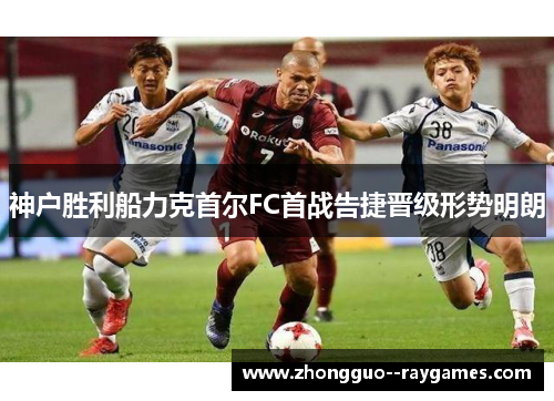 神户胜利船力克首尔FC首战告捷晋级形势明朗 神户胜利船力克首尔FC首战告捷晋级形势明朗