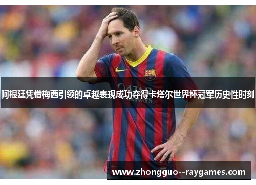 阿根廷凭借梅西引领的卓越表现成功夺得卡塔尔世界杯冠军历史性时刻 阿根廷凭借梅西引领的卓越表现成功夺得卡塔尔世界杯冠军历史性时刻