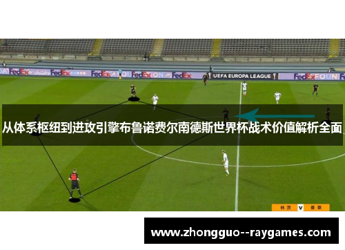 从体系枢纽到进攻引擎布鲁诺费尔南德斯世界杯战术价值解析全面