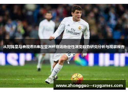 从对阵皇马表现看B席在亚洲杯赛场稳定性演变趋势研究分析与观察报告 从对阵皇马表现看B席在亚洲杯赛场稳定性演变趋势研究分析与观察报告