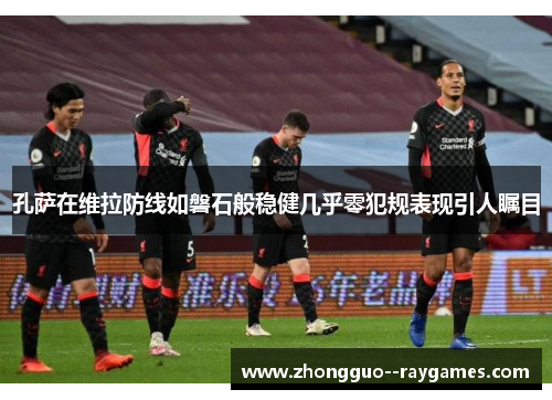 孔萨在维拉防线如磐石般稳健几乎零犯规表现引人瞩目