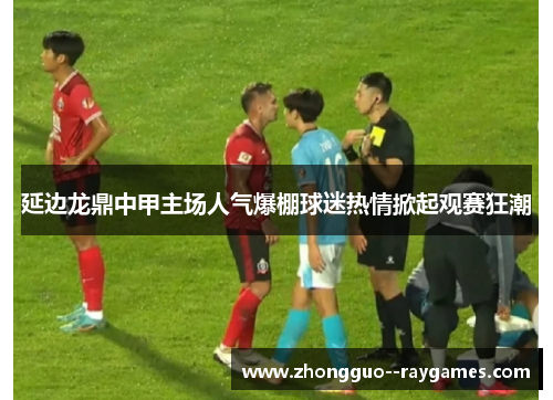 延边龙鼎中甲主场人气爆棚球迷热情掀起观赛狂潮