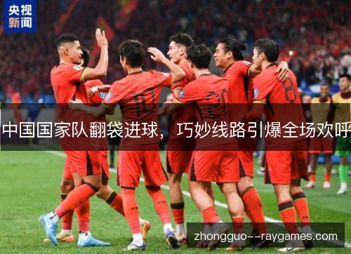 中国国家队翻袋进球,巧妙线路引爆全场欢呼 中国国家队翻袋进球,巧妙线路引爆全场欢呼