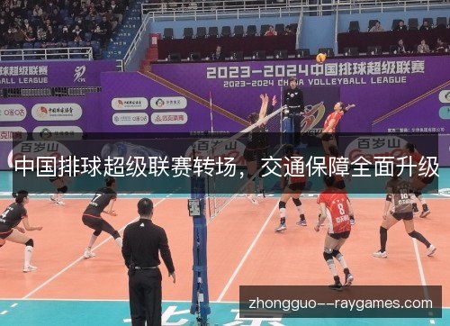 中国排球超级联赛转场,交通保障全面升级 中国排球超级联赛转场,交通保障全面升级