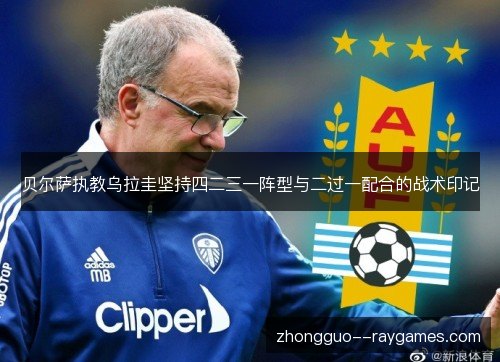 贝尔萨执教乌拉圭坚持四二三一阵型与二过一配合的战术印记 贝尔萨执教乌拉圭坚持四二三一阵型与二过一配合的战术印记